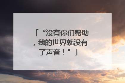 “没有你们帮助，我的世界就没有了声音！”