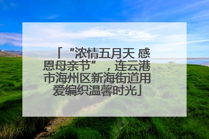 “浓情五月天 感恩母亲节”，连云港市海州区新海街道用爱编织温馨时光