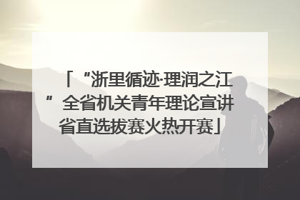 “浙里循迹·理润之江”全省机关青年理论宣讲省直选拔赛火热开赛