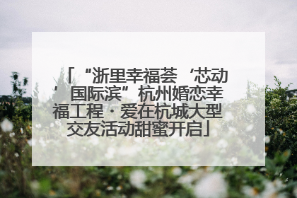 “浙里幸福荟‘芯动’国际滨”杭州婚恋幸福工程・爱在杭城大型交友活动甜蜜开启