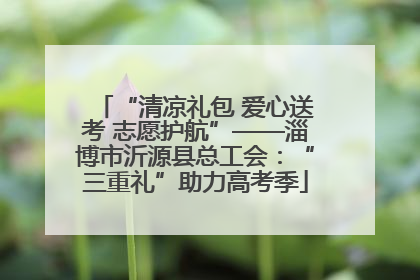 “清凉礼包 爱心送考 志愿护航”——淄博市沂源县总工会：“三重礼”助力高考季