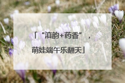 “滇韵+药香”，萌娃端午乐翻天