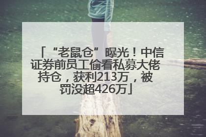 “老鼠仓”曝光！中信证券前员工偷看私募大佬持仓，获利213万，被罚没超426万