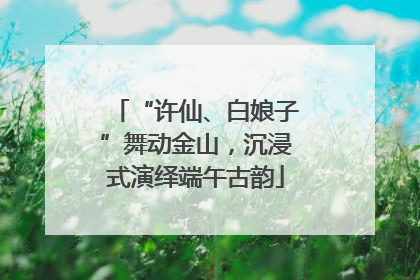 “许仙、白娘子”舞动金山，沉浸式演绎端午古韵