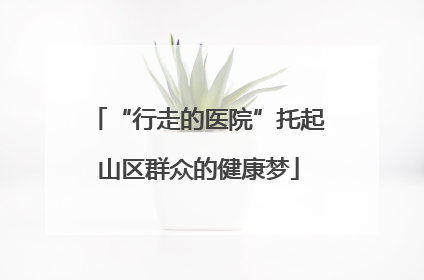 “行走的医院”托起山区群众的健康梦