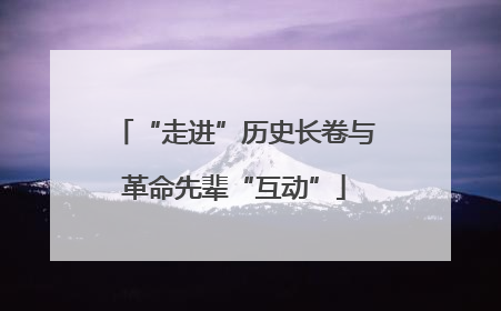 “走进”历史长卷与革命先辈“互动”