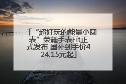 “超好玩的能量小圆表”荣耀手表Fit正式发布 国补到手价424.15元起