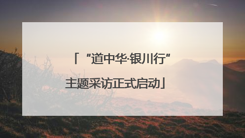“道中华·银川行”主题采访正式启动