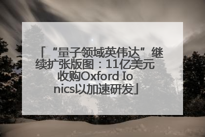 “量子领域英伟达”继续扩张版图：11亿美元收购Oxford Ionics以加速研发