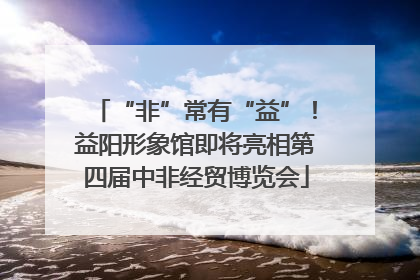 “非”常有“益”！益阳形象馆即将亮相第四届中非经贸博览会