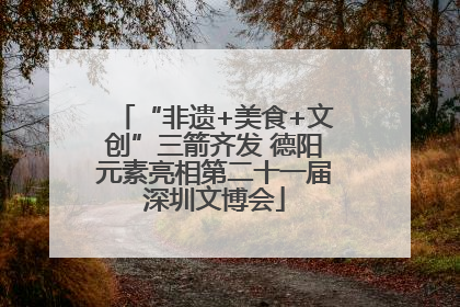 “非遗+美食+文创”三箭齐发 德阳元素亮相第二十一届深圳文博会