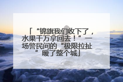 “锦旗我们收下了，水果千万拿回去！”一场警民间的“极限拉扯”暖了整个城