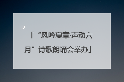 “风吟夏章·声动六月”诗歌朗诵会举办