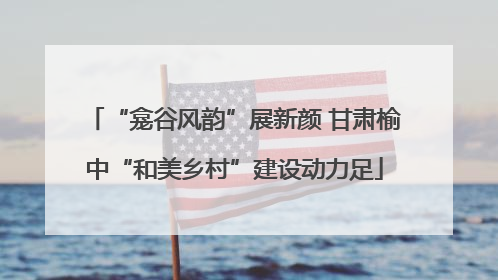 “龛谷风韵”展新颜 甘肃榆中“和美乡村”建设动力足