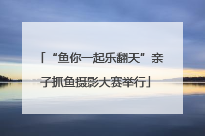 “鱼你一起乐翻天”亲子抓鱼摄影大赛举行