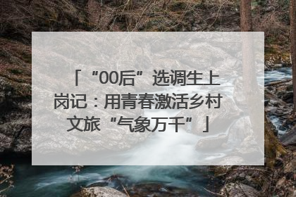 “00后”选调生上岗记：用青春激活乡村文旅“气象万千”