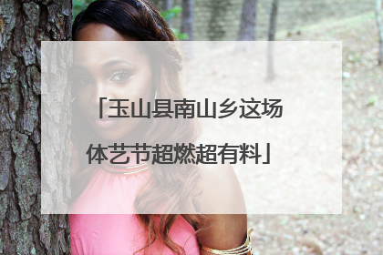 玉山县南山乡这场体艺节超燃超有料
