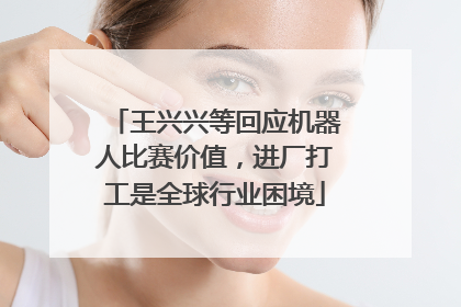 王兴兴等回应机器人比赛价值，进厂打工是全球行业困境