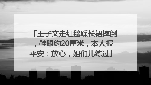 王子文走红毯踩长裙摔倒，鞋跟约20厘米，本人报平安：放心，姐们儿练过