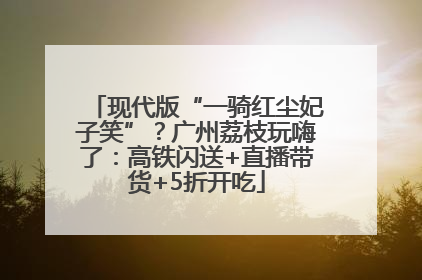 现代版“一骑红尘妃子笑”？广州荔枝玩嗨了：高铁闪送+直播带货+5折开吃
