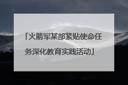 火箭军某部紧贴使命任务深化教育实践活动