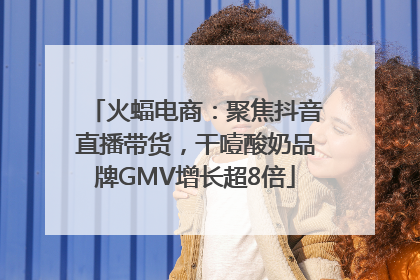 火蝠电商：聚焦抖音直播带货，干噎酸奶品牌GMV增长超8倍