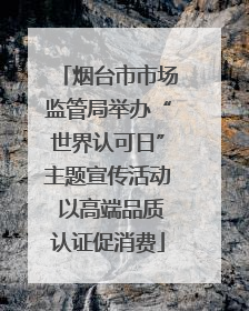 烟台市市场监管局举办“世界认可日”主题宣传活动 以高端品质认证促消费