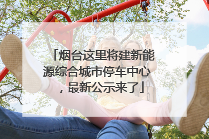 烟台这里将建新能源综合城市停车中心，最新公示来了