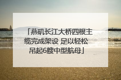 燕矶长江大桥四根主缆完成架设 足以轻松吊起6艘中型航母