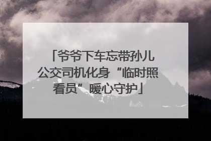 爷爷下车忘带孙儿 公交司机化身“临时照看员”暖心守护