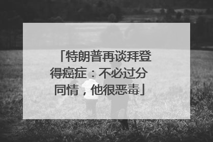 特朗普再谈拜登得癌症：不必过分同情，他很恶毒