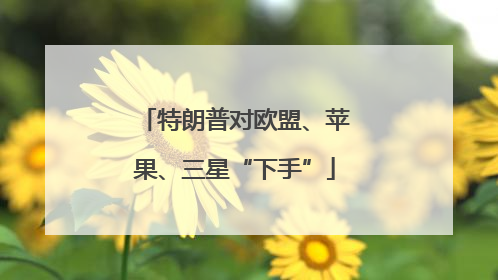 特朗普对欧盟、苹果、三星“下手”