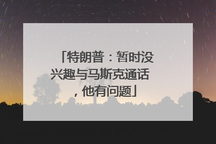 特朗普：暂时没兴趣与马斯克通话，他有问题