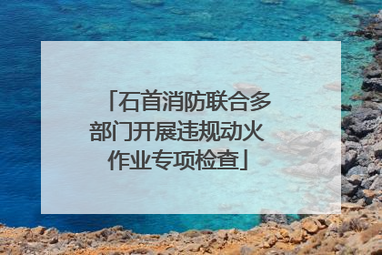 石首消防联合多部门开展违规动火作业专项检查