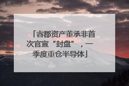 睿郡资产董承非首次官宣“封盘”，一季度重仓半导体