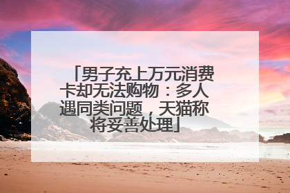 男子充上万元消费卡却无法购物：多人遇同类问题，天猫称将妥善处理
