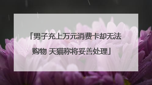 男子充上万元消费卡却无法购物 天猫称将妥善处理