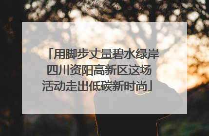 用脚步丈量碧水绿岸 四川资阳高新区这场活动走出低碳新时尚
