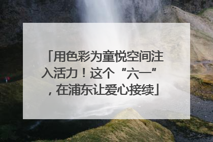 用色彩为童悦空间注入活力！这个“六一”，在浦东让爱心接续