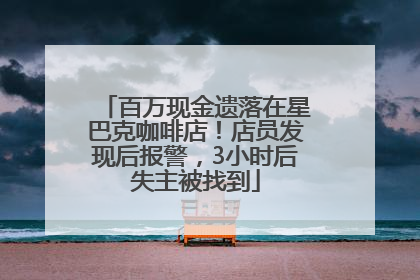 百万现金遗落在星巴克咖啡店！店员发现后报警，3小时后失主被找到