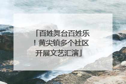 百姓舞台百姓乐！黄尖镇多个社区开展文艺汇演