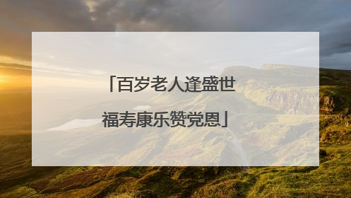 百岁老人逢盛世 福寿康乐赞党恩