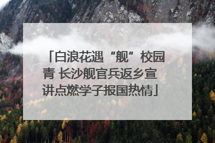 白浪花遇“舰”校园青 长沙舰官兵返乡宣讲点燃学子报国热情