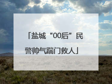盐城“00后”民警帅气踹门救人