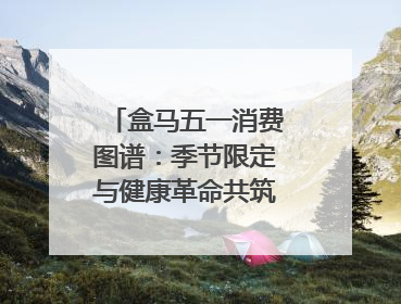 盒马五一消费图谱：季节限定与健康革命共筑消费新篇章