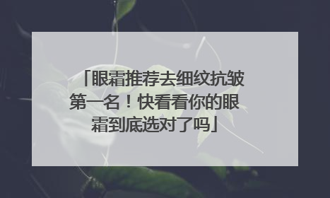 眼霜推荐去细纹抗皱第一名！快看看你的眼霜到底选对了吗