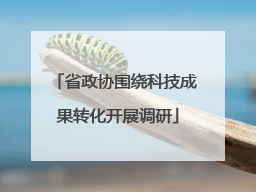 省政协围绕科技成果转化开展调研