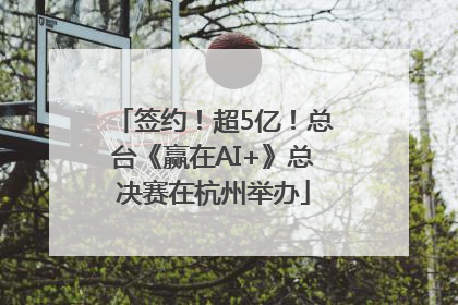 签约！超5亿！总台《赢在AI+》总决赛在杭州举办
