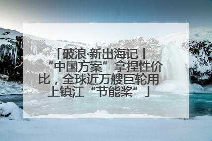 破浪·新出海记丨 “中国方案”拿捏性价比，全球近万艘巨轮用上镇江“节能桨”