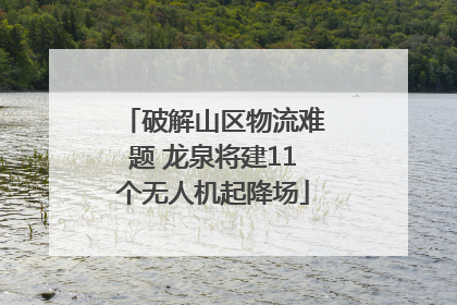 破解山区物流难题 龙泉将建11个无人机起降场